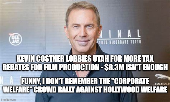 Costner - Show Me the Tax Breaks | KEVIN COSTNER LOBBIES UTAH FOR MORE TAX REBATES FOR FILM PRODUCTION - $8.3M ISN'T ENOUGH; FUNNY, I DON'T REMEMBER THE "CORPORATE WELFARE" CROWD RALLY AGAINST HOLLYWOOD WELFARE | image tagged in taxes,welfare,liberal hypocrisy | made w/ Imgflip meme maker