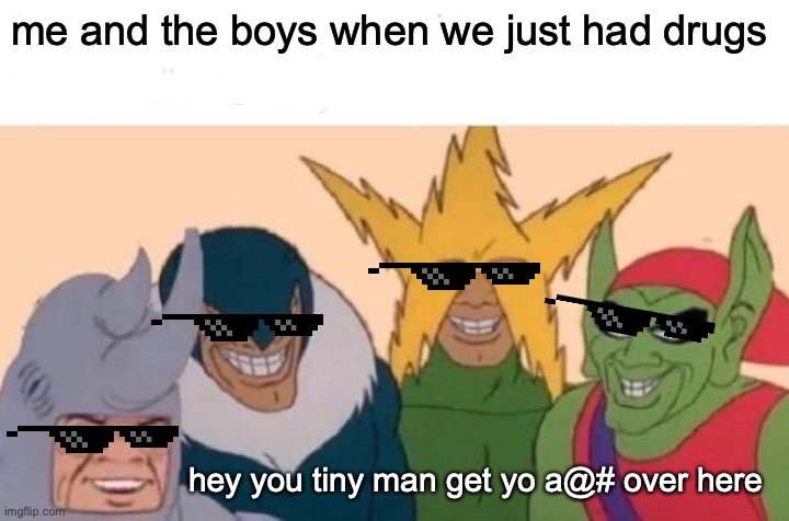 Me And The Boys | me and the boys when we just had drugs; hey you tiny man get yo a@# over here | image tagged in memes,me and the boys | made w/ Imgflip meme maker