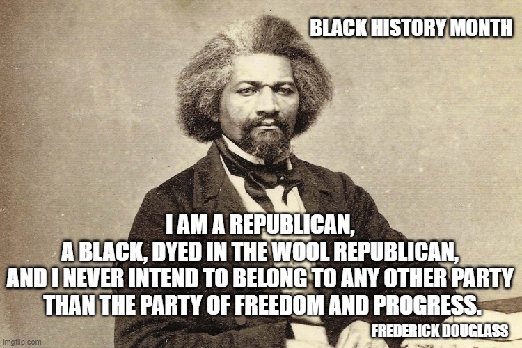Because it sure wasn't the Democrats who ended slavery. | BLACK HISTORY MONTH; I AM A REPUBLICAN, 
A BLACK, DYED IN THE WOOL REPUBLICAN, 
AND I NEVER INTEND TO BELONG TO ANY OTHER PARTY 
THAN THE PARTY OF FREEDOM AND PROGRESS. FREDERICK DOUGLASS | image tagged in frederick douglass,slavery,freedom,republican party,black history month | made w/ Imgflip meme maker