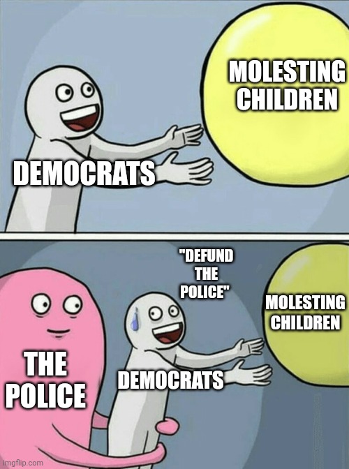 You ever wonder why they want to defund the police???? | MOLESTING CHILDREN; DEMOCRATS; "DEFUND THE POLICE"; MOLESTING CHILDREN; THE POLICE; DEMOCRATS | image tagged in memes,running away balloon | made w/ Imgflip meme maker