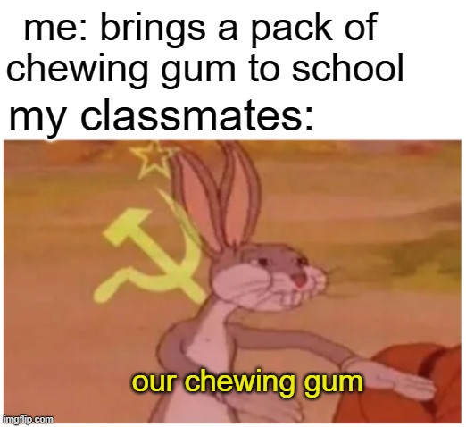 every...frickin'... single...TIME!!! | me: brings a pack of 
chewing gum to school; my classmates:; our chewing gum | image tagged in bugs bunny communist,communism | made w/ Imgflip meme maker