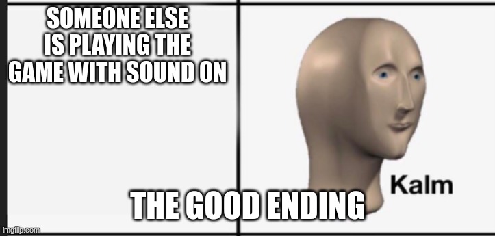 Kalm | SOMEONE ELSE IS PLAYING THE GAME WITH SOUND ON THE GOOD ENDING | image tagged in kalm | made w/ Imgflip meme maker