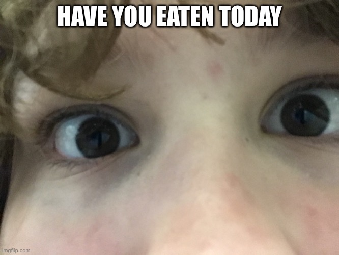 HAVE YOU EATEN TODAY | made w/ Imgflip meme maker