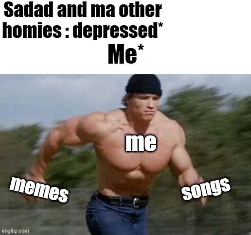homies | Sadad and ma other homies : depressed*; Me*; me; memes; songs | image tagged in blank white template | made w/ Imgflip meme maker