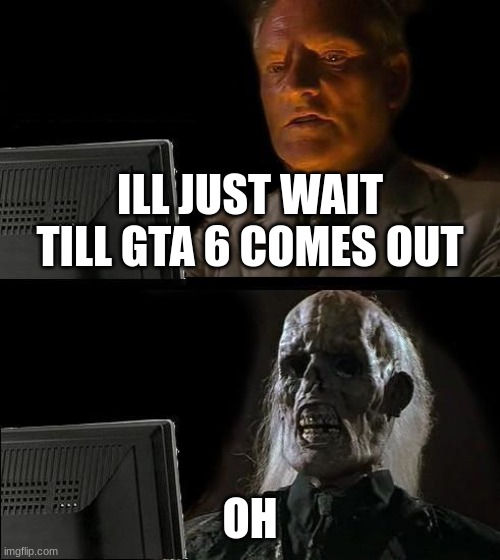 I'll Just Wait Here Meme | ILL JUST WAIT TILL GTA 6 COMES OUT; OH | image tagged in memes,i'll just wait here | made w/ Imgflip meme maker