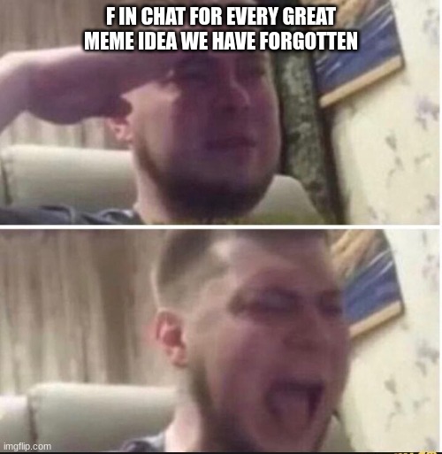 Crying salute | F IN CHAT FOR EVERY GREAT MEME IDEA WE HAVE FORGOTTEN | image tagged in crying salute | made w/ Imgflip meme maker