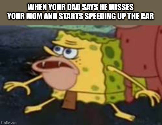 Spongegar | WHEN YOUR DAD SAYS HE MISSES YOUR MOM AND STARTS SPEEDING UP THE CAR | image tagged in memes,spongegar | made w/ Imgflip meme maker