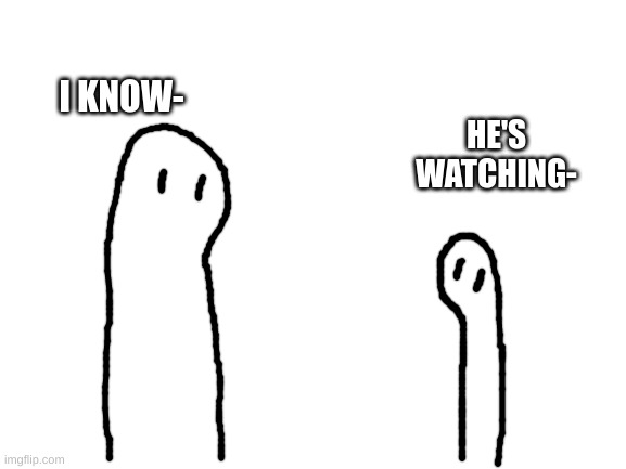 Blank White Template | HE'S WATCHING- I KNOW- | image tagged in blank white template | made w/ Imgflip meme maker