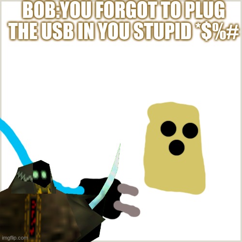 Blank Background | BOB:YOU FORGOT TO PLUG THE USB IN YOU STUPID *$%# | image tagged in blank background | made w/ Imgflip meme maker