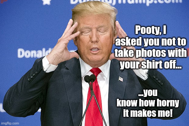Trump listening to his gut | Pooty, I asked you not to take photos with your shirt off... ...you know how horny it makes me! | image tagged in trump listening to his gut | made w/ Imgflip meme maker