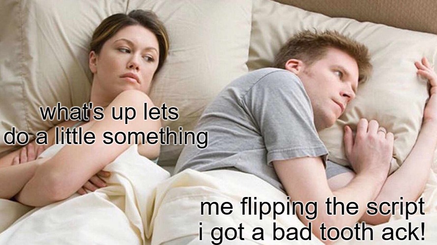 im on that level | what's up lets do a little something; me flipping the script i got a bad tooth ack! | image tagged in memes,i bet he's thinking about other women | made w/ Imgflip meme maker