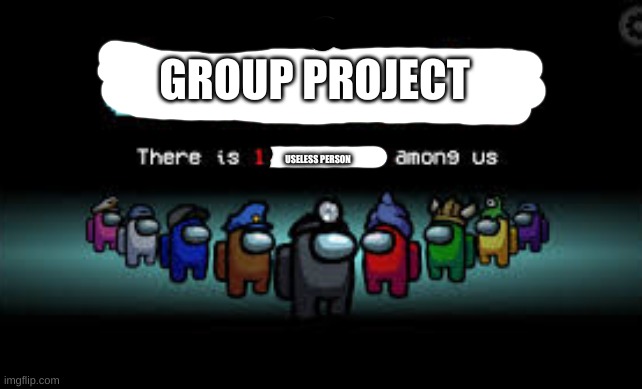 Honestly its true | GROUP PROJECT; USELESS PERSON | image tagged in there is 1 imposter among us | made w/ Imgflip meme maker
