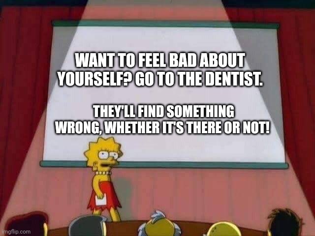 Every time you go, they'll have found a new way to stretch your lips past the breaking point... | WANT TO FEEL BAD ABOUT YOURSELF? GO TO THE DENTIST. THEY'LL FIND SOMETHING WRONG, WHETHER IT'S THERE OR NOT! | image tagged in lisa simpson speech | made w/ Imgflip meme maker