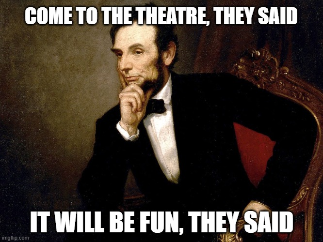 A Night at the Theatre | COME TO THE THEATRE, THEY SAID; IT WILL BE FUN, THEY SAID | image tagged in abraham lincoln | made w/ Imgflip meme maker