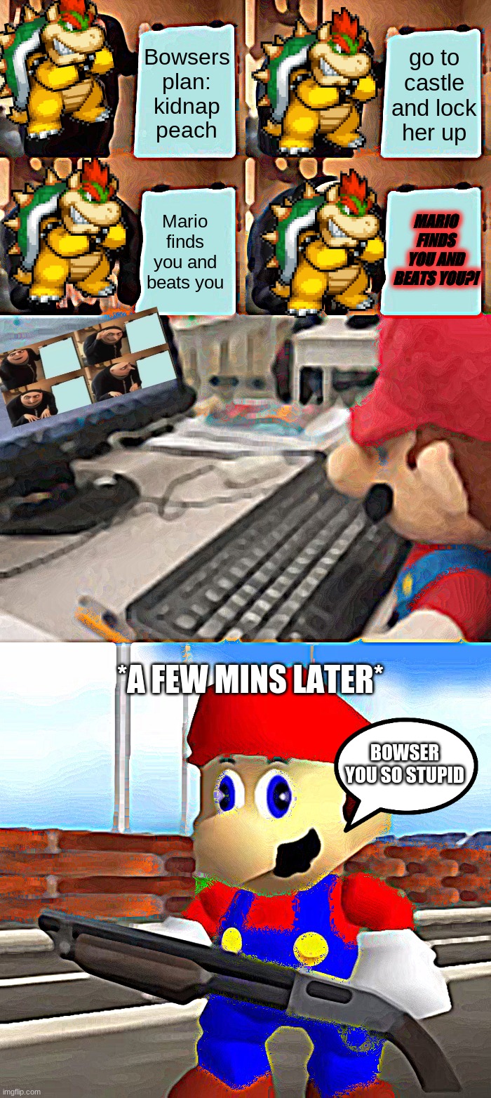 BOWSER YOU SO STUPID | Bowsers plan: kidnap peach; go to castle and lock her up; Mario finds you and beats you; MARIO FINDS YOU AND BEATS YOU?! *A FEW MINS LATER*; BOWSER YOU SO STUPID | image tagged in memes,gru's plan,mario on computer,smg4 shotgun mario | made w/ Imgflip meme maker
