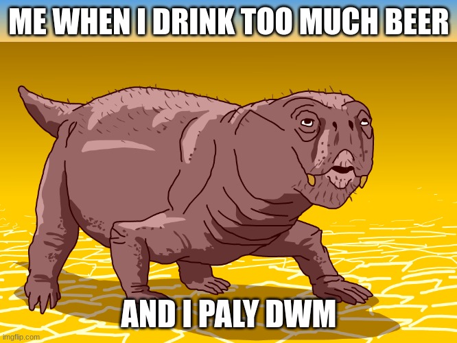Lystrosaurus | ME WHEN I DRINK TOO MUCH BEER; AND I PALY DWM | image tagged in lystrosaurus | made w/ Imgflip meme maker
