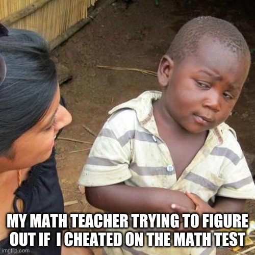 Third World Skeptical Kid Meme | MY MATH TEACHER TRYING TO FIGURE OUT IF  I CHEATED ON THE MATH TEST | image tagged in memes,third world skeptical kid | made w/ Imgflip meme maker