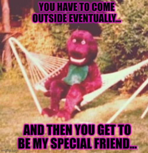 Barney's plan | YOU HAVE TO COME OUTSIDE EVENTUALLY... AND THEN YOU GET TO BE MY SPECIAL FRIEND... | image tagged in barney the dinosaur,white van,but why why would you do that,kidnapping,taken | made w/ Imgflip meme maker