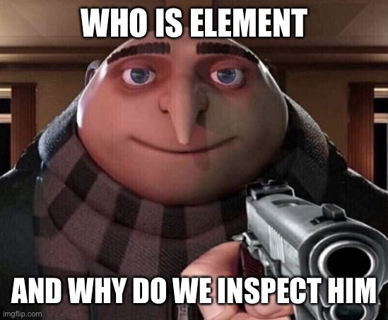 Gru Gun | WHO IS ELEMENT; AND WHY DO WE INSPECT HIM | image tagged in gru gun | made w/ Imgflip meme maker