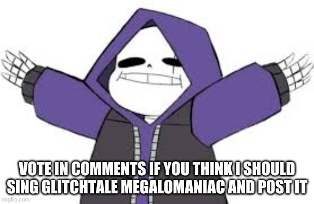 pls vote | VOTE IN COMMENTS IF YOU THINK I SHOULD SING GLITCHTALE MEGALOMANIAC AND POST IT | made w/ Imgflip meme maker