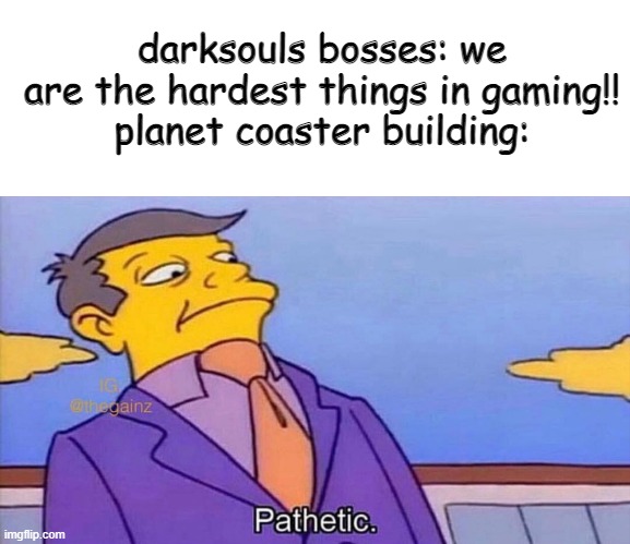 I NEED TO PLACE WAS IDUVIGUALLY AAAAAAAAAAA | darksouls bosses: we are the hardest things in gaming!!
planet coaster building: | image tagged in pathetic,rollercoaster,videogames,pc gaming | made w/ Imgflip meme maker