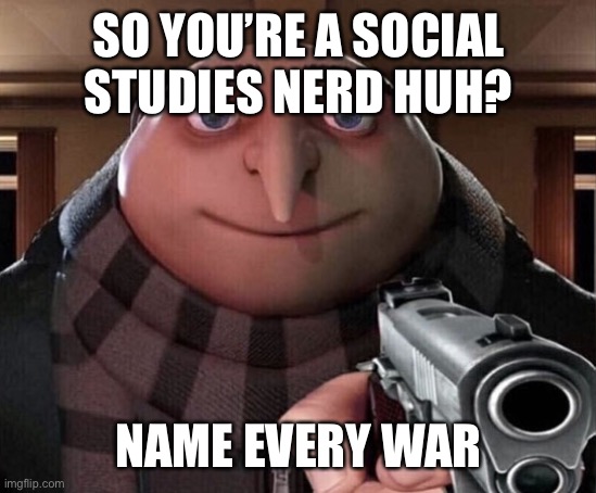 Gru Gun | SO YOU’RE A SOCIAL STUDIES NERD HUH? NAME EVERY WAR | image tagged in gru gun | made w/ Imgflip meme maker