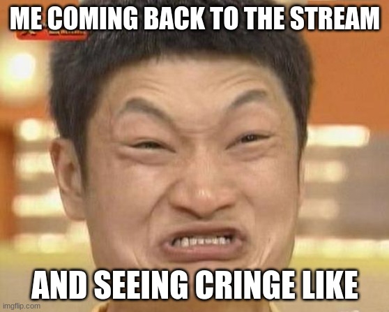 bruh... |  ME COMING BACK TO THE STREAM; AND SEEING CRINGE LIKE | image tagged in memes,impossibru guy original | made w/ Imgflip meme maker