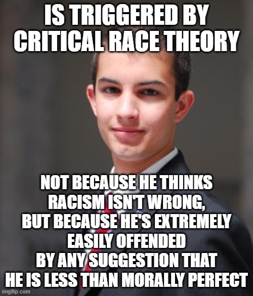 When You Feel Entitled To Have Everyone Else Pretend Along With You That Your @#$% Doesn't Stink | IS TRIGGERED BY CRITICAL RACE THEORY; NOT BECAUSE HE THINKS
RACISM ISN'T WRONG,
BUT BECAUSE HE'S EXTREMELY
EASILY OFFENDED
BY ANY SUGGESTION THAT
HE IS LESS THAN MORALLY PERFECT | image tagged in college conservative,triggered,offended,racism,morality,entitlement | made w/ Imgflip meme maker