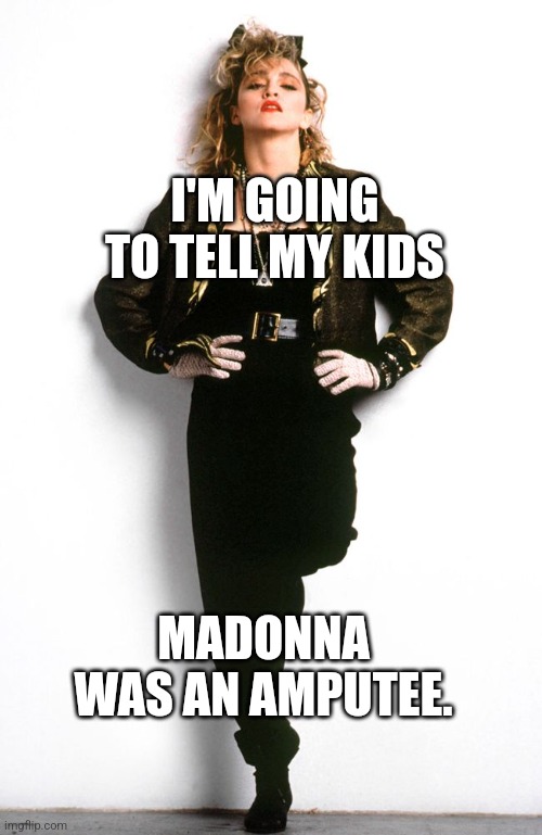 I'm gonna tell my kids |  I'M GOING TO TELL MY KIDS; MADONNA WAS AN AMPUTEE. | image tagged in madonna 80s,amputee,gonna tell my kids,rockstar,vogue | made w/ Imgflip meme maker