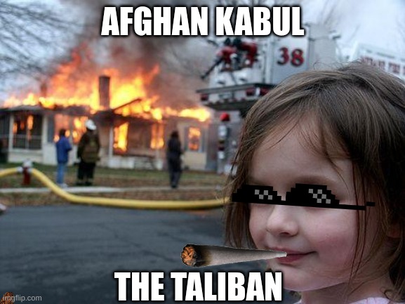 bruh this is true | AFGHAN KABUL; THE TALIBAN | image tagged in memes,disaster girl | made w/ Imgflip meme maker