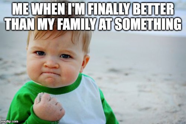 Success Kid Original | ME WHEN I'M FINALLY BETTER THAN MY FAMILY AT SOMETHING | image tagged in memes,success kid original | made w/ Imgflip meme maker