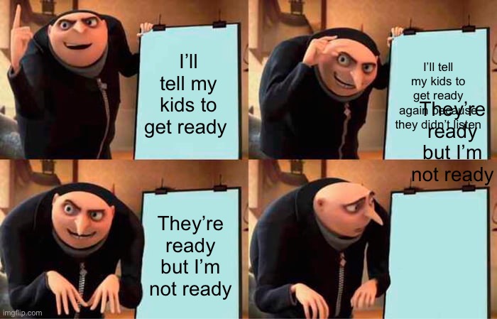 Every mom ever | I’ll tell my kids to get ready; I’ll tell my kids to get ready again because they didn’t listen; They’re ready but I’m not ready; They’re ready but I’m not ready | image tagged in memes,gru's plan | made w/ Imgflip meme maker