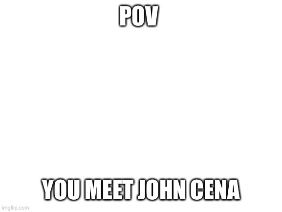 Omg is that John Cena!!1!!1! | POV; YOU MEET JOHN CENA | image tagged in blank white template | made w/ Imgflip meme maker