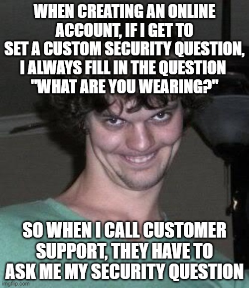 Creepy guy  | WHEN CREATING AN ONLINE ACCOUNT, IF I GET TO SET A CUSTOM SECURITY QUESTION, I ALWAYS FILL IN THE QUESTION 
"WHAT ARE YOU WEARING?"; SO WHEN I CALL CUSTOMER SUPPORT, THEY HAVE TO ASK ME MY SECURITY QUESTION | image tagged in creepy guy | made w/ Imgflip meme maker