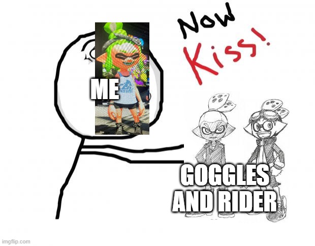 NOW KISS | ME; GOGGLES AND RIDER | image tagged in now kiss | made w/ Imgflip meme maker