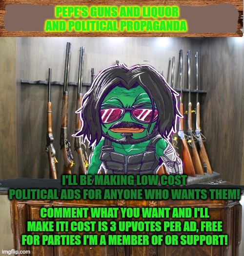 Cheap political propaganda | PEPE'S GUNS AND LIQUOR AND POLITICAL PROPAGANDA; I'LL BE MAKING LOW COST POLITICAL ADS FOR ANYONE WHO WANTS THEM! COMMENT WHAT YOU WANT AND I'LL MAKE IT! COST IS 3 UPVOTES PER AD, FREE FOR PARTIES I'M A MEMBER OF OR SUPPORT! | image tagged in pepe's guns and liquor,political,propaganda,cheap | made w/ Imgflip meme maker