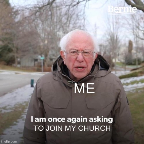 Bernie I Am Once Again Asking For Your Support Meme | ME; TO JOIN MY CHURCH | image tagged in memes,bernie i am once again asking for your support | made w/ Imgflip meme maker