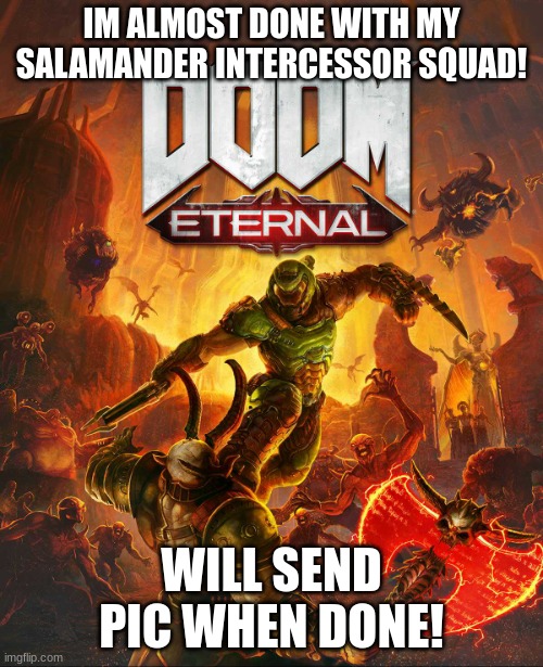 FROM THE FIRES OF BATTLE ONTO THE ANVIL OF WAR!!!!! | IM ALMOST DONE WITH MY SALAMANDER INTERCESSOR SQUAD! WILL SEND PIC WHEN DONE! | image tagged in doom eternal | made w/ Imgflip meme maker