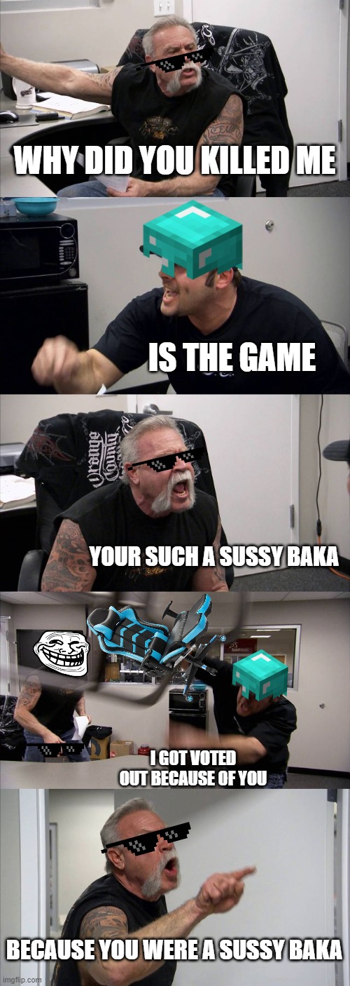 when a noob plays among us | WHY DID YOU KILLED ME; IS THE GAME; YOUR SUCH A SUSSY BAKA; I GOT VOTED OUT BECAUSE OF YOU; BECAUSE YOU WERE A SUSSY BAKA | image tagged in memes,american chopper argument | made w/ Imgflip meme maker