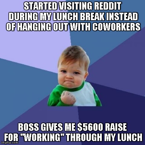 Success Kid Meme | STARTED VISITING REDDIT DURING MY LUNCH BREAK INSTEAD OF HANGING OUT WITH COWORKERS BOSS GIVES ME $5600 RAISE FOR "WORKING" THROUGH MY LUNCH | image tagged in memes,success kid | made w/ Imgflip meme maker