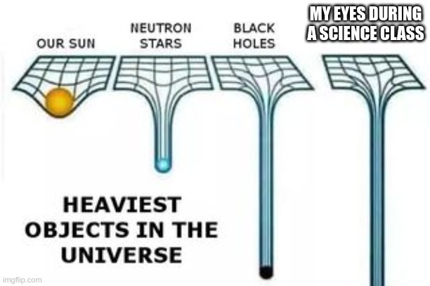 heaviest objects | MY EYES DURING A SCIENCE CLASS | image tagged in heaviest objects | made w/ Imgflip meme maker