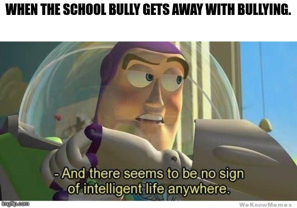 love him or hate him buzz be spitting facts. | WHEN THE SCHOOL BULLY GETS AWAY WITH BULLYING. | image tagged in buzz lightyear no intelligent life | made w/ Imgflip meme maker