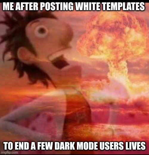MYE EYESS | ME AFTER POSTING WHITE TEMPLATES; TO END A FEW DARK MODE USERS LIVES | image tagged in mushroomcloudy | made w/ Imgflip meme maker