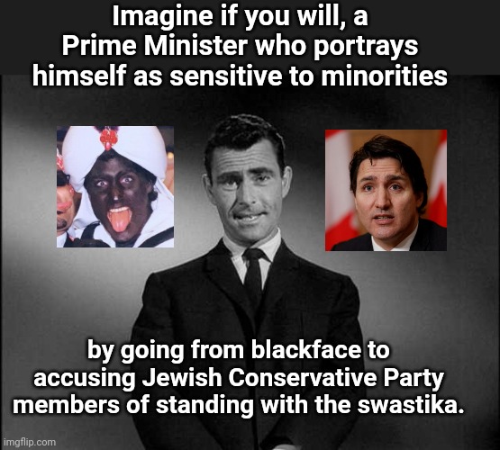 Justin Trudeau: King of the Virtue Signaling Hypocrites | Imagine if you will, a Prime Minister who portrays himself as sensitive to minorities; by going from blackface to accusing Jewish Conservative Party members of standing with the swastika. | image tagged in rod serling twilight zone,justin trudeau,dictator,liberal hypocrisy,virtue signalling,canada | made w/ Imgflip meme maker