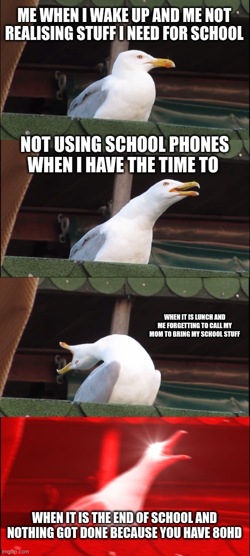 Inhaling Seagull | ME WHEN I WAKE UP AND ME NOT REALISING STUFF I NEED FOR SCHOOL; NOT USING SCHOOL PHONES WHEN I HAVE THE TIME TO; WHEN IT IS LUNCH AND ME FORGETTING TO CALL MY MOM TO BRING MY SCHOOL STUFF; WHEN IT IS THE END OF SCHOOL AND NOTHING GOT DONE BECAUSE YOU HAVE 80HD | image tagged in memes,inhaling seagull | made w/ Imgflip meme maker