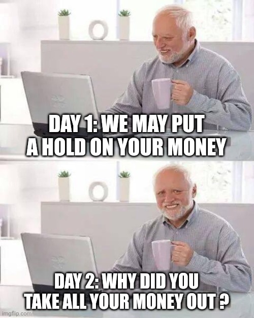 Canadian banks closing | DAY 1: WE MAY PUT A HOLD ON YOUR MONEY; DAY 2: WHY DID YOU TAKE ALL YOUR MONEY OUT ? | image tagged in memes,hide the pain harold | made w/ Imgflip meme maker