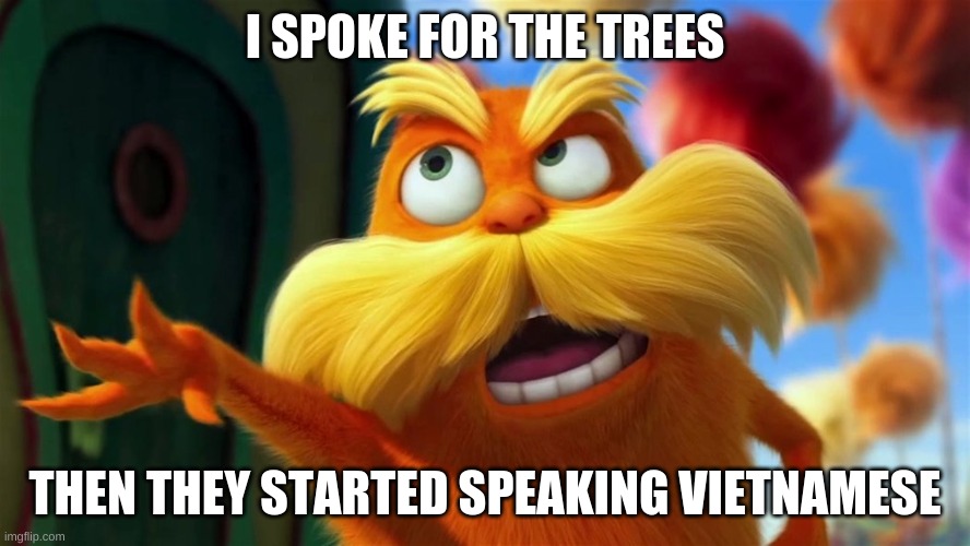 lorax | I SPOKE FOR THE TREES; THEN THEY STARTED SPEAKING VIETNAMESE | image tagged in lorax | made w/ Imgflip meme maker