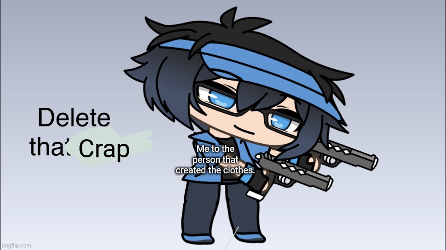 Luni Delete that shit | Me to the person that created the clothes. Crap | image tagged in luni delete that shit | made w/ Imgflip meme maker