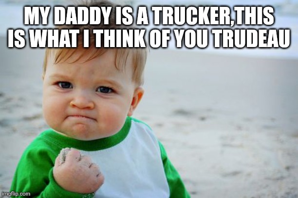 Success Kid Original Meme | MY DADDY IS A TRUCKER,THIS IS WHAT I THINK OF YOU TRUDEAU | image tagged in memes,success kid original | made w/ Imgflip meme maker