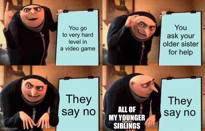 The reason why they hate me lol | You go to very hard level in a video game; You ask your older sister for help; They say no; They say no; ALL OF MY YOUNGER SIBLINGS | image tagged in memes,gru's plan | made w/ Imgflip meme maker
